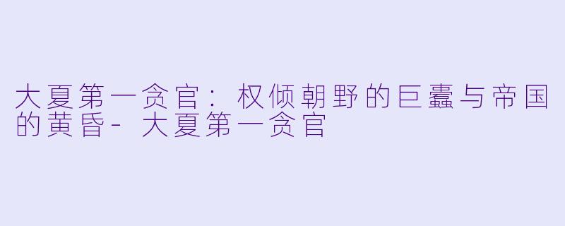 大夏第一贪官：权倾朝野的巨蠹与帝国的黄昏-大夏第一贪官