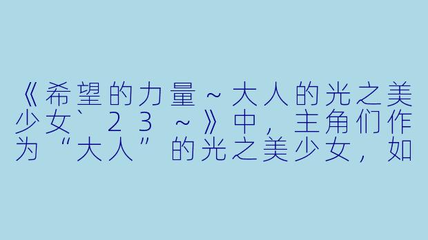 《希望的力量~大人的光之美少女`23~》中,主角们作为“大人”的光之美少女,如何平衡现实生活的压力与守护希望的使命?
