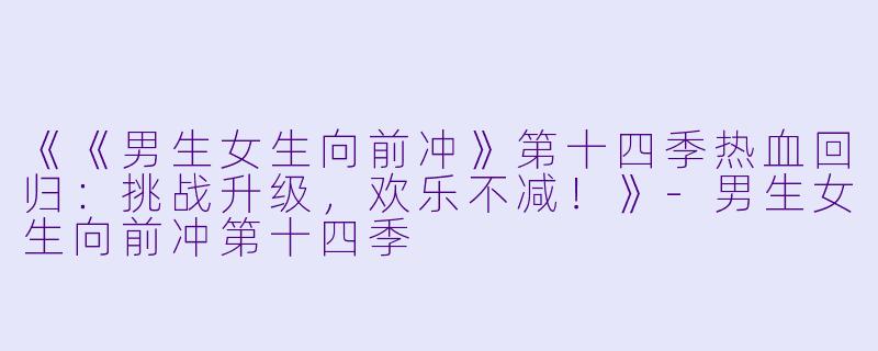 《《男生女生向前冲》第十四季热血回归：挑战升级，欢乐不减！》-男生女生向前冲第十四季