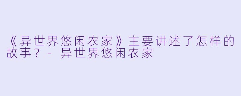 《异世界悠闲农家》主要讲述了怎样的故事?