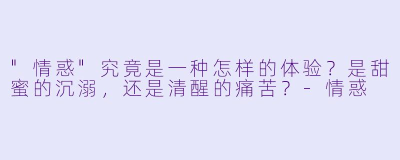 "情惑"究竟是一种怎样的体验？是甜蜜的沉溺，还是清醒的痛苦？