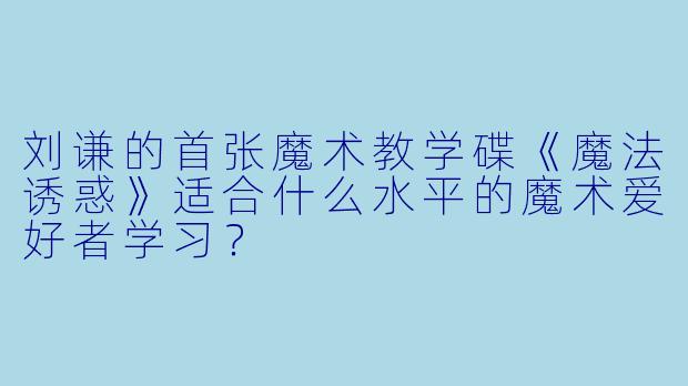 刘谦的首张魔术教学碟《魔法诱惑》适合什么水平的魔术爱好者学习?