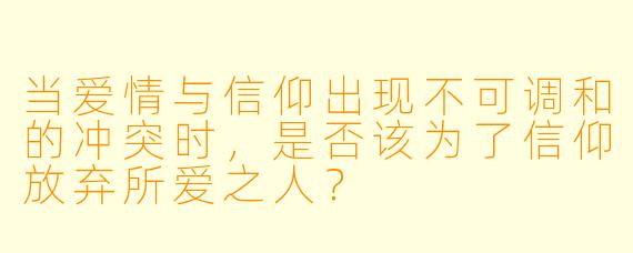 当爱情与信仰出现不可调和的冲突时,是否该为了信仰放弃所爱之人?