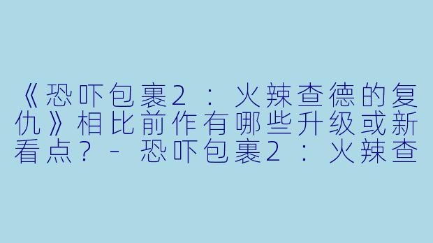 《恐吓包裹2：火辣查德的复仇》相比前作有哪些升级或新看点？-恐吓包裹2：火辣查德的复仇