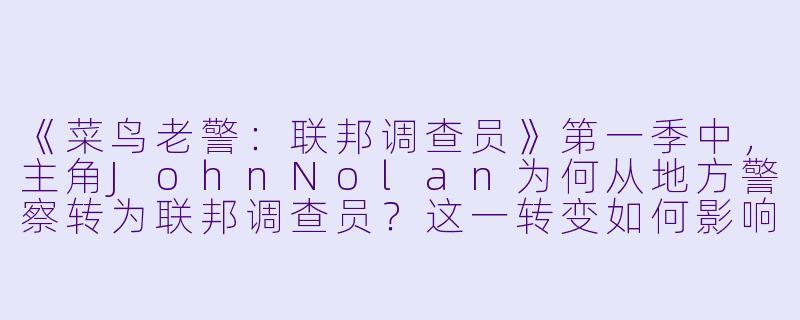 《菜鸟老警:联邦调查员》第一季中,主角JohnNolan为何从地方警察转为联邦调查员?这一转变如何影响他的职业挑战?