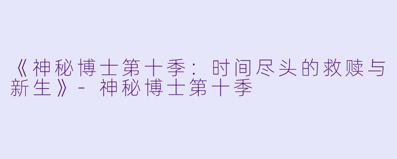《神秘博士第十季：时间尽头的救赎与新生》-神秘博士第十季