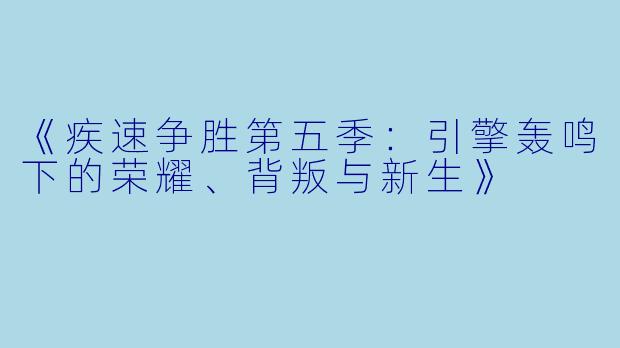 《疾速争胜第五季：引擎轰鸣下的荣耀、背叛与新生》