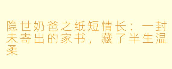 隐世奶爸之纸短情长:一封未寄出的家书,藏了半生温柔
