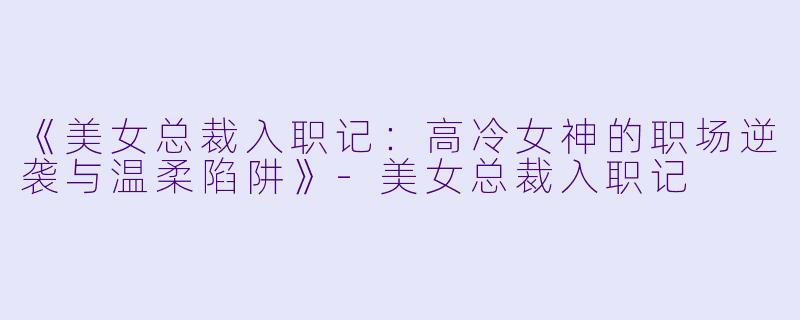 《美女总裁入职记：高冷女神的职场逆袭与温柔陷阱》-美女总裁入职记