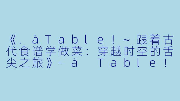 《.àTable！~跟着古代食谱学做菜：穿越时空的舌尖之旅》-à Table！~跟着古代食谱学做菜