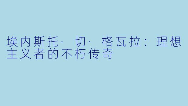 埃内斯托·切·格瓦拉：理想主义者的不朽传奇