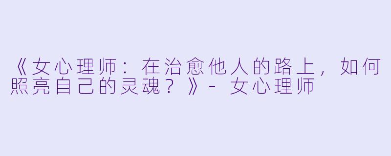 《女心理师：在治愈他人的路上，如何照亮自己的灵魂？》-女心理师