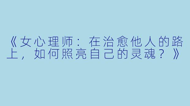 《女心理师：在治愈他人的路上，如何照亮自己的灵魂？》