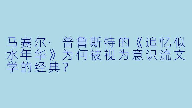 马赛尔·普鲁斯特的《追忆似水年华》为何被视为意识流文学的经典?