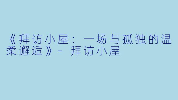 《拜访小屋：一场与孤独的温柔邂逅》-拜访小屋
