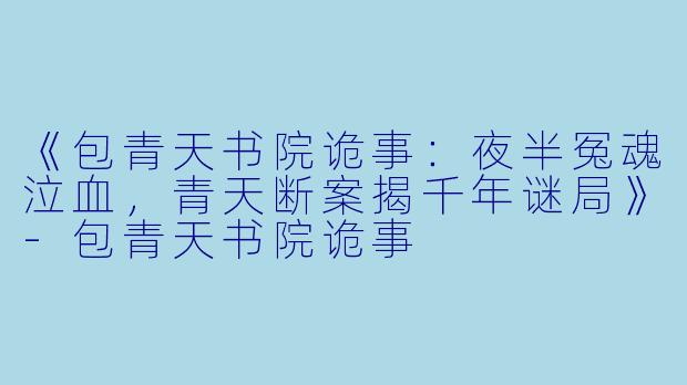 《包青天书院诡事：夜半冤魂泣血，青天断案揭千年谜局》-包青天书院诡事
