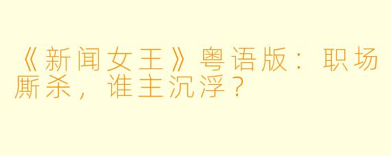 《新闻女王》粤语版:职场厮杀,谁主沉浮?