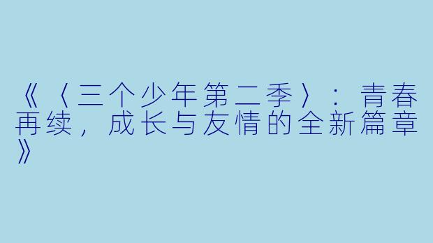 《〈三个少年第二季〉:青春再续,成长与友情的全新篇章》