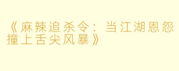 《麻辣追杀令：当江湖恩怨撞上舌尖风暴》