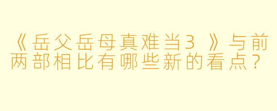 《岳父岳母真难当3》与前两部相比有哪些新的看点？