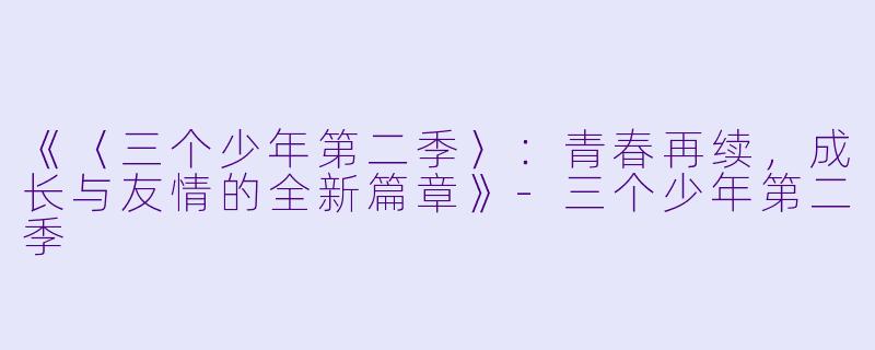 《〈三个少年第二季〉：青春再续，成长与友情的全新篇章》-三个少年第二季