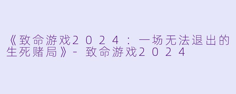 《致命游戏2024：一场无法退出的生死赌局》-致命游戏2024