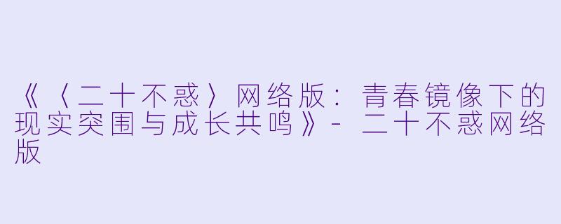 《〈二十不惑〉网络版：青春镜像下的现实突围与成长共鸣》-二十不惑网络版