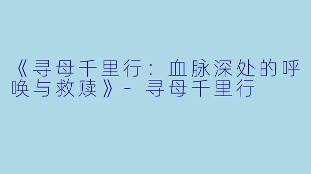 《寻母千里行:血脉深处的呼唤与救赎》