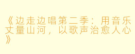 《边走边唱第二季:用音乐丈量山河,以歌声治愈人心》