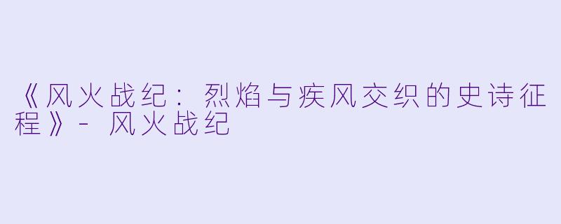 《风火战纪:烈焰与疾风交织的史诗征程》