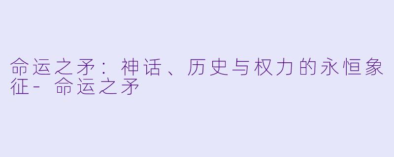 命运之矛：神话、历史与权力的永恒象征-命运之矛