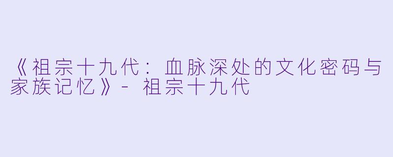《祖宗十九代：血脉深处的文化密码与家族记忆》-祖宗十九代