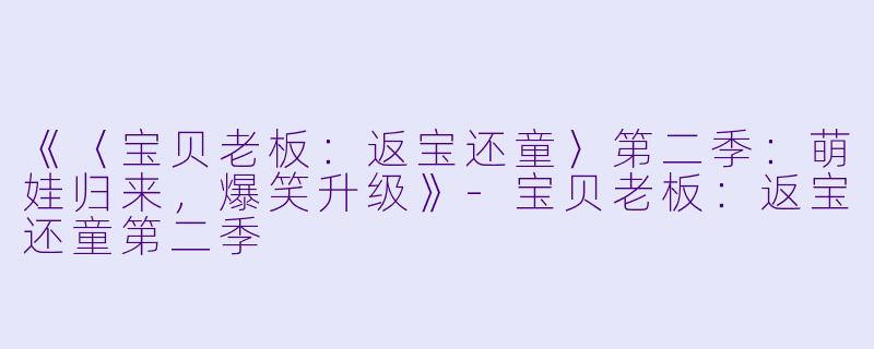 《〈宝贝老板：返宝还童〉第二季：萌娃归来，爆笑升级》-宝贝老板：返宝还童第二季