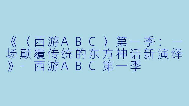 《〈西游ABC〉第一季:一场颠覆传统的东方神话新演绎》