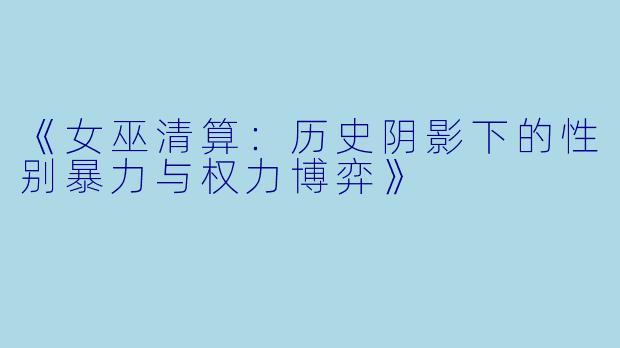 《女巫清算:历史阴影下的性别暴力与权力博弈》