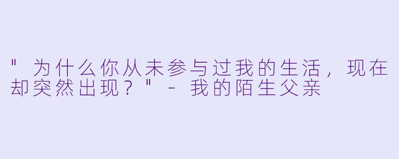"为什么你从未参与过我的生活，现在却突然出现？"