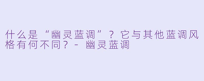 什么是“幽灵蓝调”？它与其他蓝调风格有何不同？-幽灵蓝调