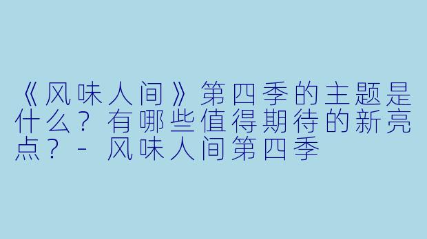 《风味人间》第四季的主题是什么?有哪些值得期待的新亮点?