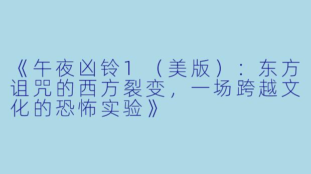 《午夜凶铃1(美版):东方诅咒的西方裂变,一场跨越文化的恐怖实验》