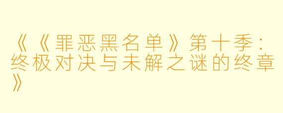 《《罪恶黑名单》第十季:终极对决与未解之谜的终章》
