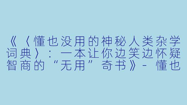 《〈懂也没用的神秘人类杂学词典〉:一本让你边笑边怀疑智商的“无用”奇书》