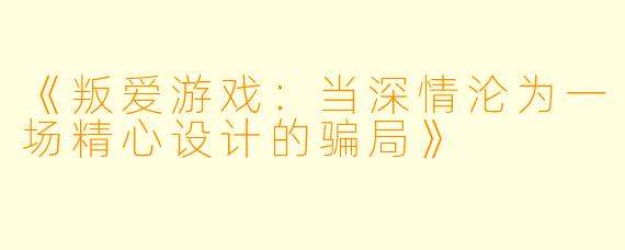 《叛爱游戏：当深情沦为一场精心设计的骗局》