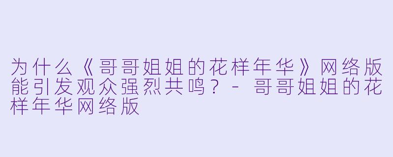 为什么《哥哥姐姐的花样年华》网络版能引发观众强烈共鸣?
