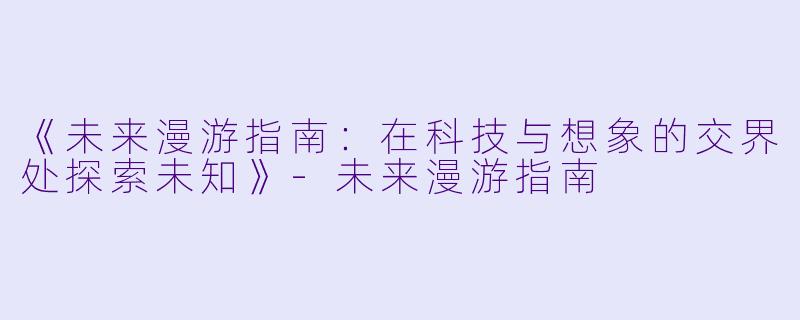 《未来漫游指南：在科技与想象的交界处探索未知》-未来漫游指南