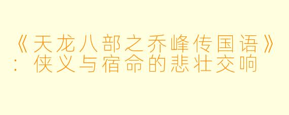 《天龙八部之乔峰传国语》:侠义与宿命的悲壮交响