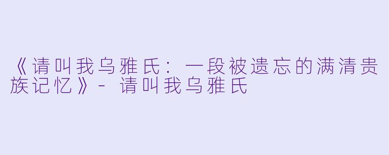 《请叫我乌雅氏:一段被遗忘的满清贵族记忆》