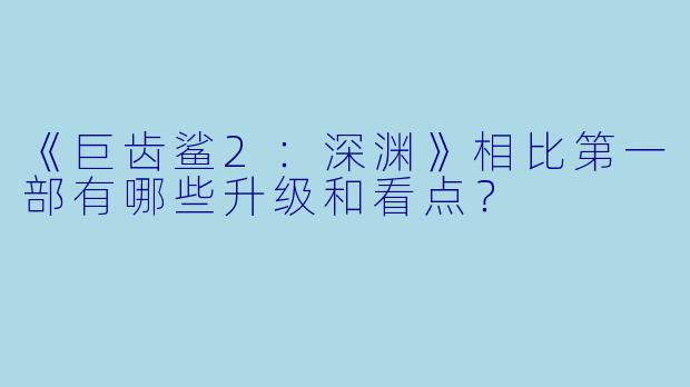 《巨齿鲨2：深渊》相比第一部有哪些升级和看点？