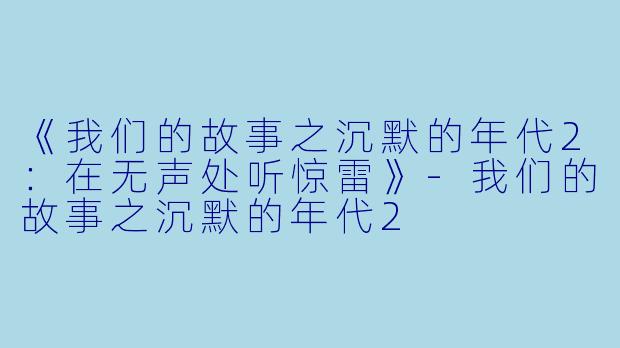 《我们的故事之沉默的年代2：在无声处听惊雷》-我们的故事之沉默的年代2