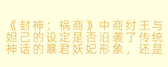 《封神：祸商》中商纣王与妲己的设定是否沿袭了传统神话的暴君妖妃形象，还是做了创新改编？