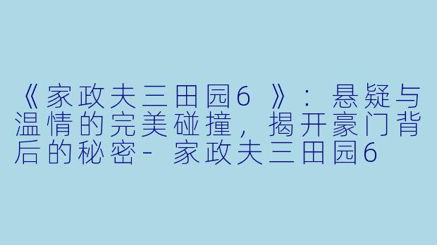 《家政夫三田园6》:悬疑与温情的完美碰撞,揭开豪门背后的秘密